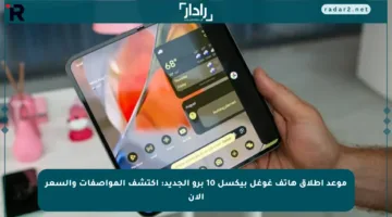موعد إطلاق هاتف غوغل بيكسل 10 برو الجديد: اكتشف المواصفات والسعر الآن